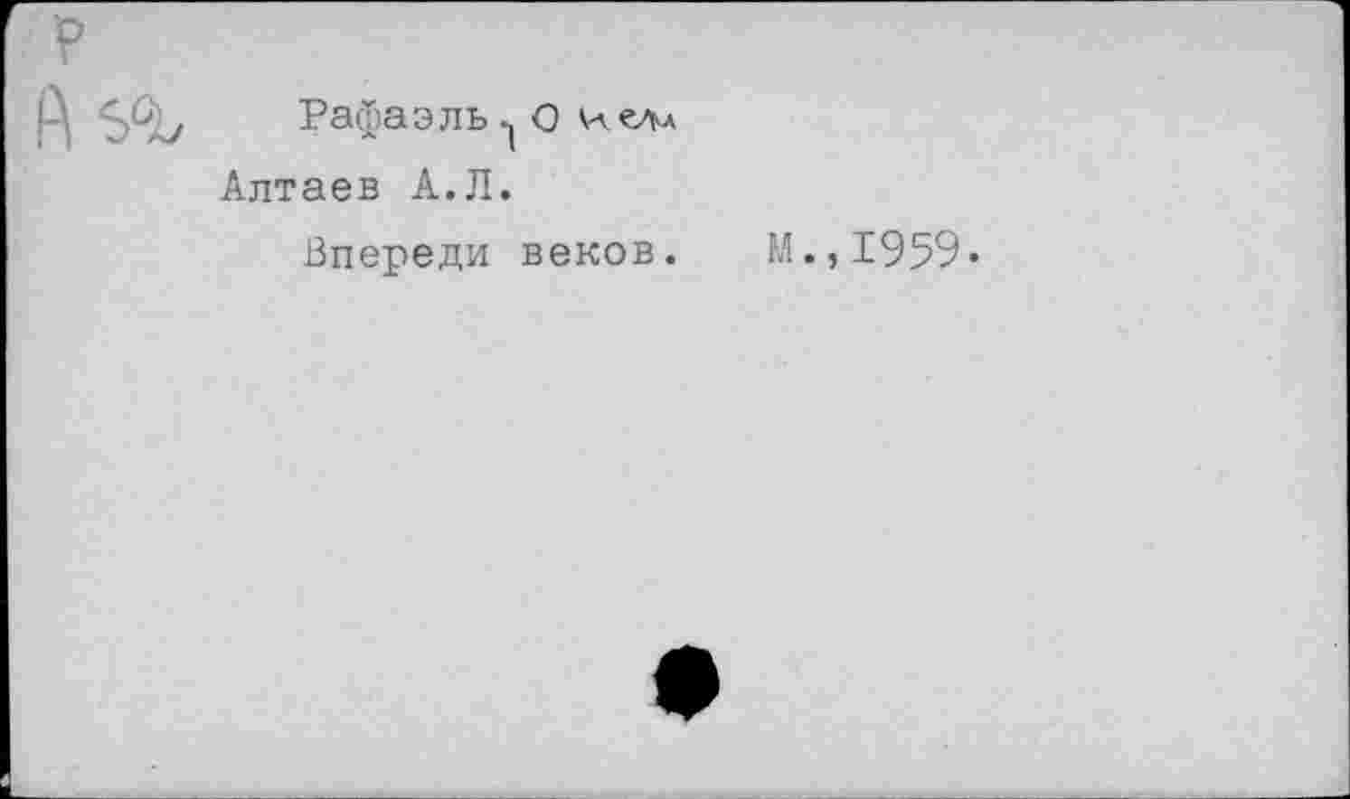 ﻿Рафаэль О елл Алтаев А.Л.
Впереди веков.
м.,1959.